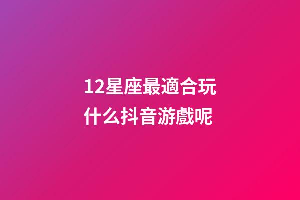 12星座最適合玩什么抖音游戲呢-第1張-星座運(yùn)勢(shì)-玄機(jī)派