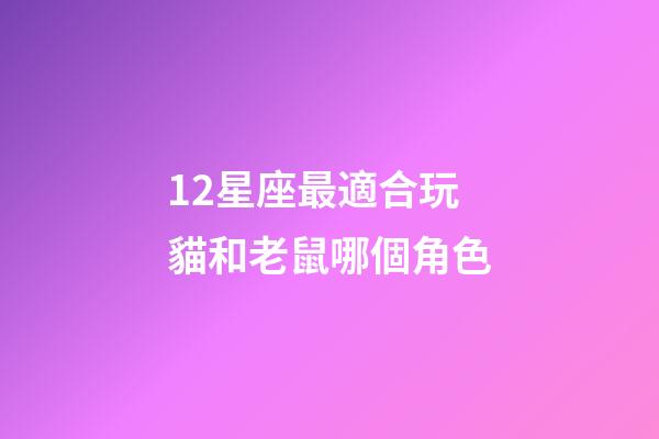 12星座最適合玩貓和老鼠哪個角色-第1張-星座運勢-玄機派