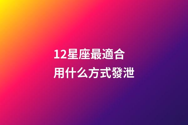 12星座最適合用什么方式發泄-第1張-星座運勢-玄機派