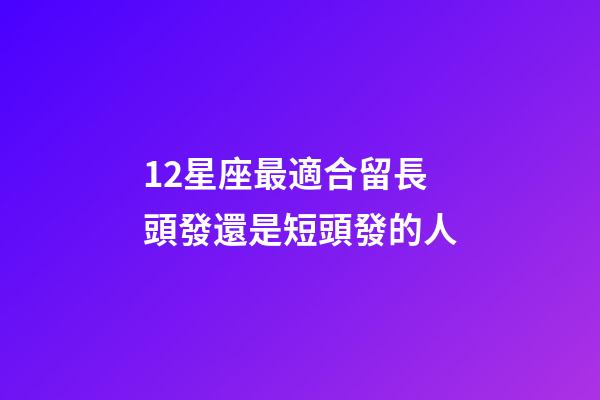 12星座最適合留長頭發還是短頭發的人-第1張-星座運勢-玄機派