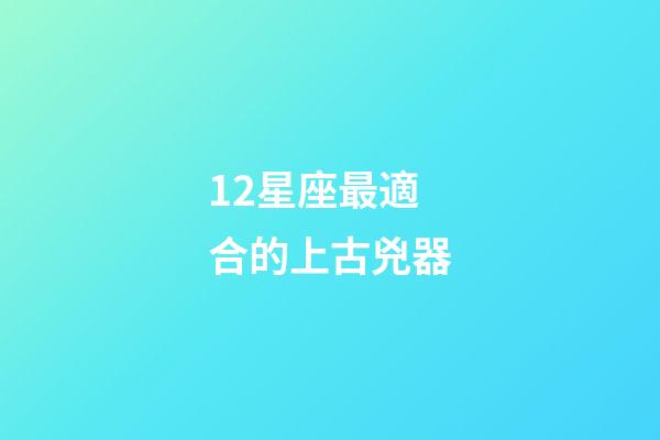 12星座最適合的上古兇器-第1張-星座運勢-玄機派