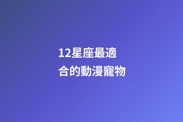 12星座最適合的動漫寵物-第1張-星座運勢-玄機派