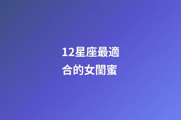 12星座最適合的女閨蜜-第1張-星座運(yùn)勢(shì)-玄機(jī)派
