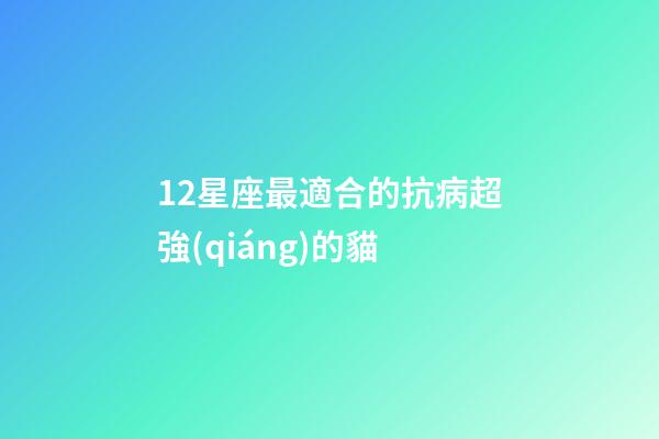 12星座最適合的抗病超強(qiáng)的貓-第1張-星座運(yùn)勢(shì)-玄機(jī)派