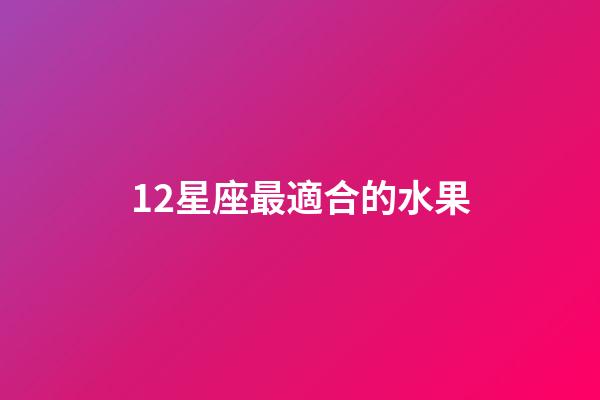 12星座最適合的水果-第1張-星座運勢-玄機派