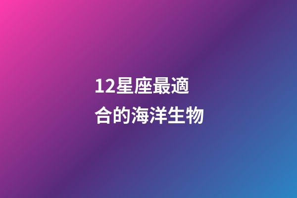 12星座最適合的海洋生物-第1張-星座運勢-玄機派