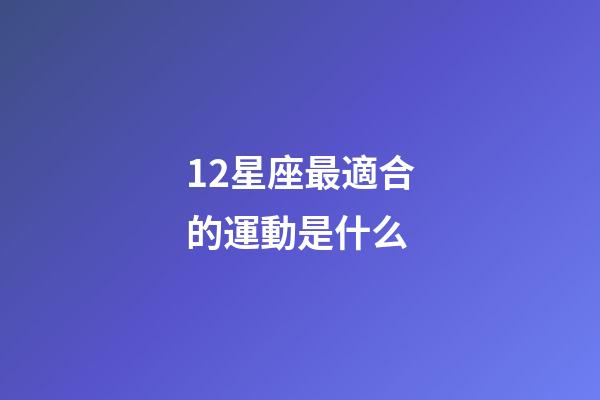 12星座最適合的運動是什么-第1張-星座運勢-玄機派