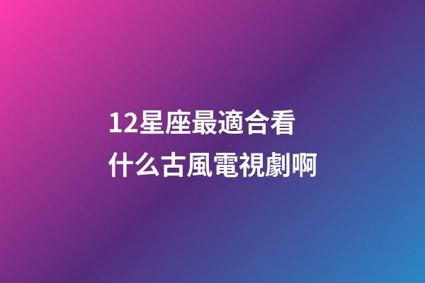 12星座最適合看什么古風電視劇啊-第1張-星座運勢-玄機派