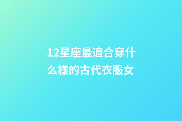 12星座最適合穿什么樣的古代衣服女-第1張-星座運勢-玄機派