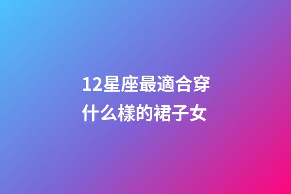 12星座最適合穿什么樣的裙子女-第1張-星座運(yùn)勢-玄機(jī)派