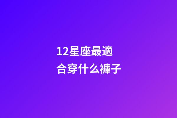 12星座最適合穿什么褲子-第1張-星座運勢-玄機派