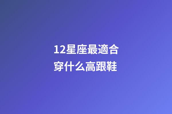 12星座最適合穿什么高跟鞋-第1張-星座運勢-玄機派