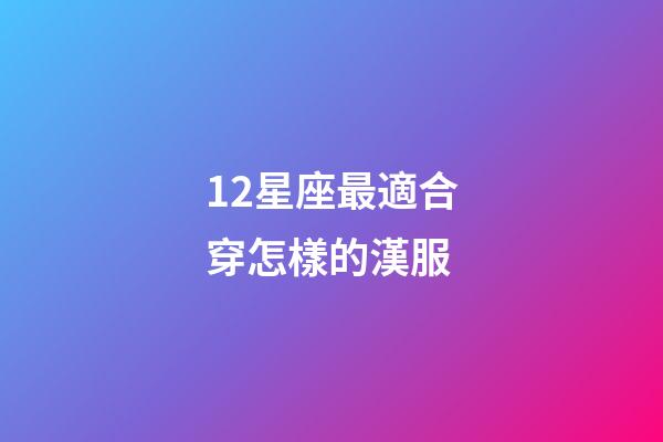 12星座最適合穿怎樣的漢服-第1張-星座運勢-玄機派