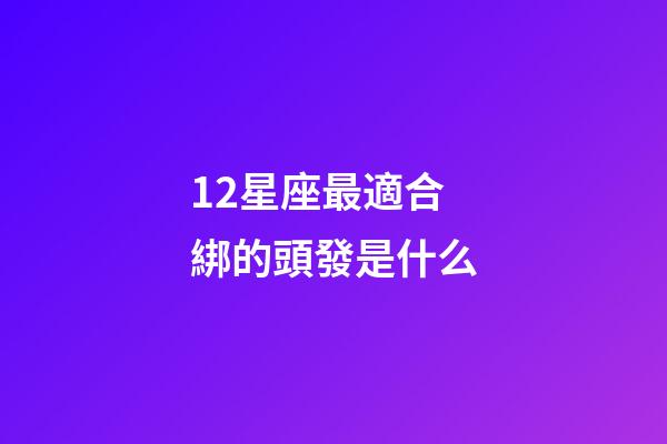 12星座最適合綁的頭發是什么-第1張-星座運勢-玄機派