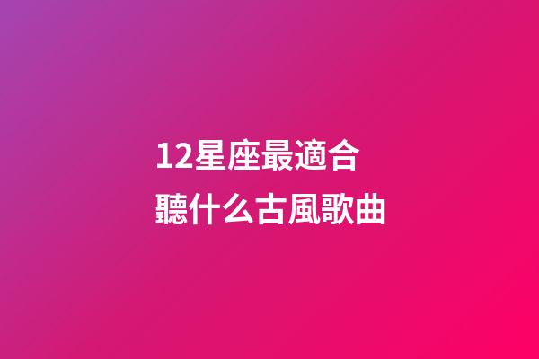 12星座最適合聽什么古風歌曲-第1張-星座運勢-玄機派