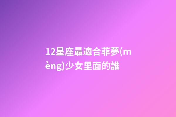 12星座最適合菲夢(mèng)少女里面的誰-第1張-星座運(yùn)勢(shì)-玄機(jī)派