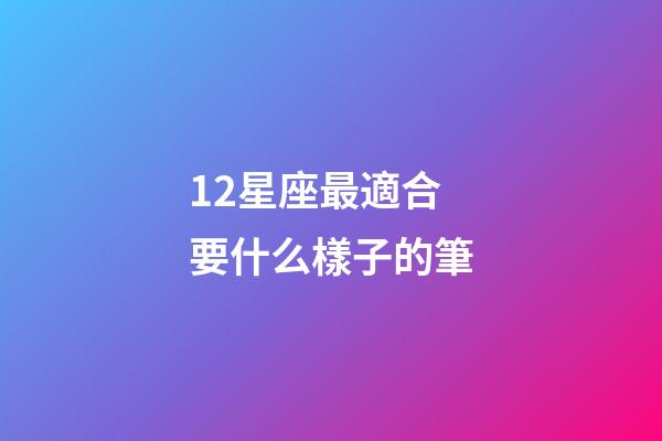 12星座最適合要什么樣子的筆-第1張-星座運(yùn)勢(shì)-玄機(jī)派