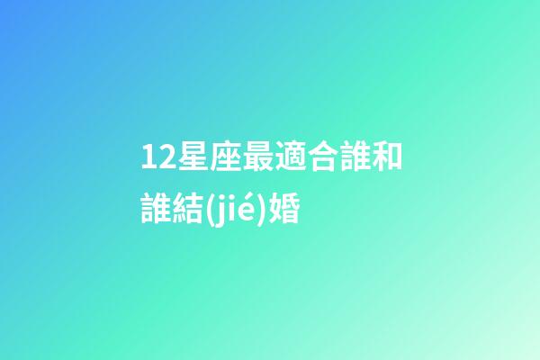 12星座最適合誰和誰結(jié)婚-第1張-星座運(yùn)勢(shì)-玄機(jī)派