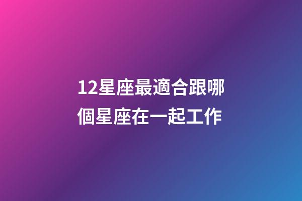 12星座最適合跟哪個星座在一起工作