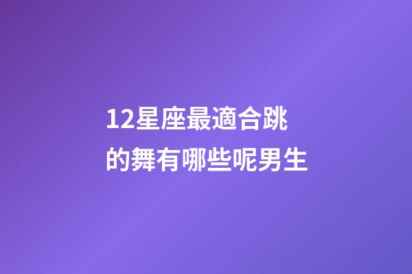 12星座最適合跳的舞有哪些呢男生-第1張-星座運(yùn)勢(shì)-玄機(jī)派