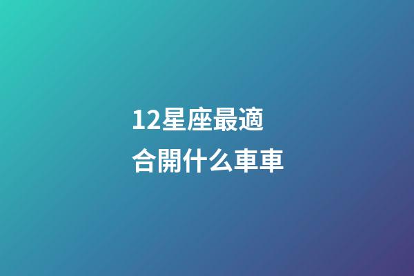 12星座最適合開什么車車-第1張-星座運勢-玄機派