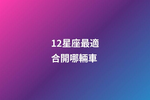 12星座最適合開哪輛車-第1張-星座運勢-玄機派