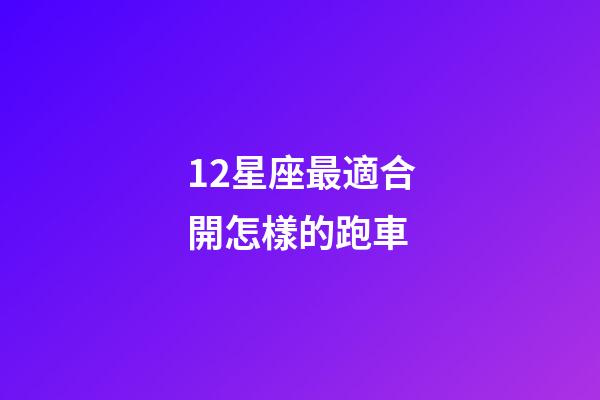 12星座最適合開怎樣的跑車-第1張-星座運勢-玄機派