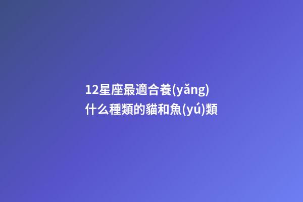 12星座最適合養(yǎng)什么種類的貓和魚(yú)類-第1張-星座運(yùn)勢(shì)-玄機(jī)派