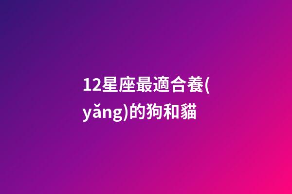 12星座最適合養(yǎng)的狗和貓
