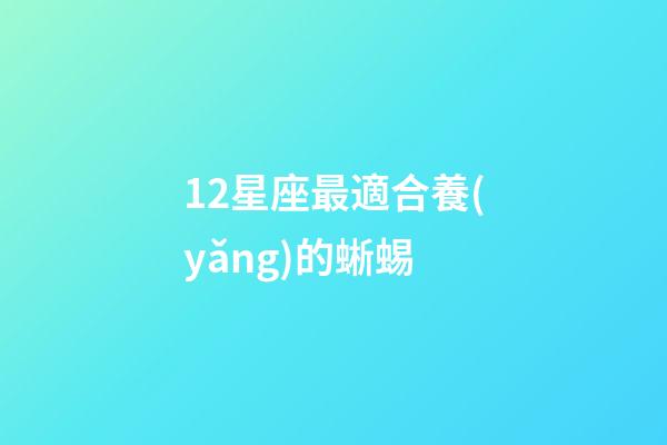 12星座最適合養(yǎng)的蜥蜴-第1張-星座運(yùn)勢-玄機(jī)派