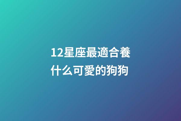 12星座最適合養什么可愛的狗狗-第1張-星座運勢-玄機派