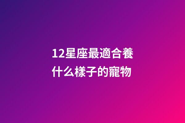 12星座最適合養什么樣子的寵物-第1張-星座運勢-玄機派