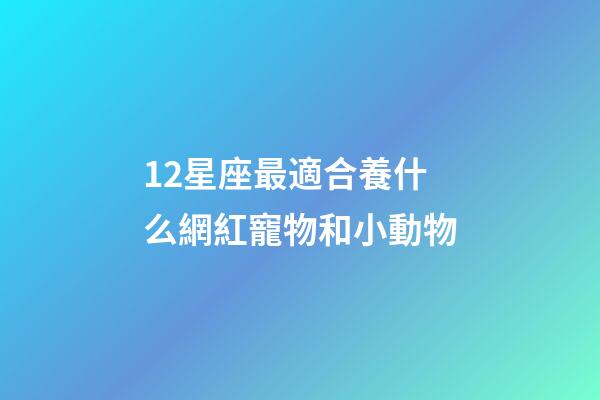 12星座最適合養什么網紅寵物和小動物-第1張-星座運勢-玄機派