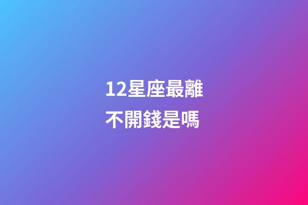 12星座最離不開錢是嗎-第1張-星座運(yùn)勢-玄機(jī)派