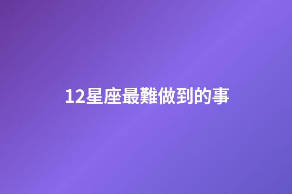 12星座最難做到的事-第1張-星座運勢-玄機派