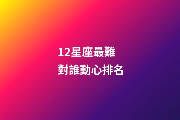 12星座最難對誰動心排名-第1張-星座運勢-玄機派