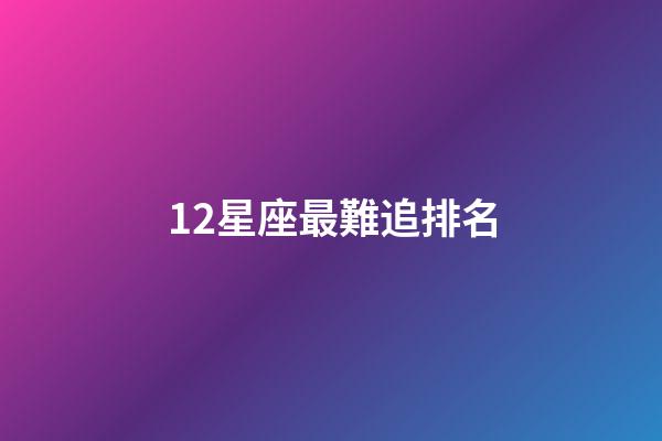 12星座最難追排名-第1張-星座運勢-玄機派