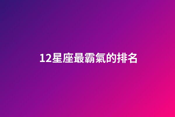 12星座最霸氣的排名-第1張-星座運勢-玄機派