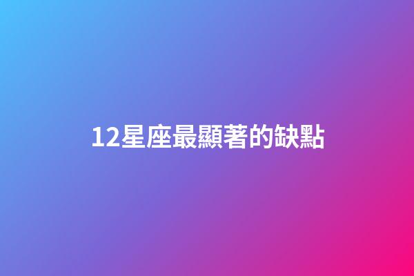 12星座最顯著的缺點-第1張-星座運勢-玄機派