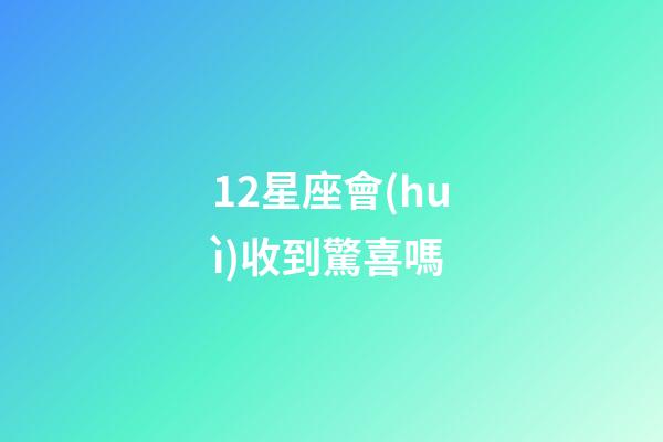 12星座會(huì)收到驚喜嗎-第1張-星座運(yùn)勢(shì)-玄機(jī)派