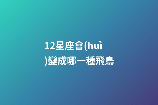 12星座會(huì)變成哪一種飛鳥-第1張-星座運(yùn)勢(shì)-玄機(jī)派