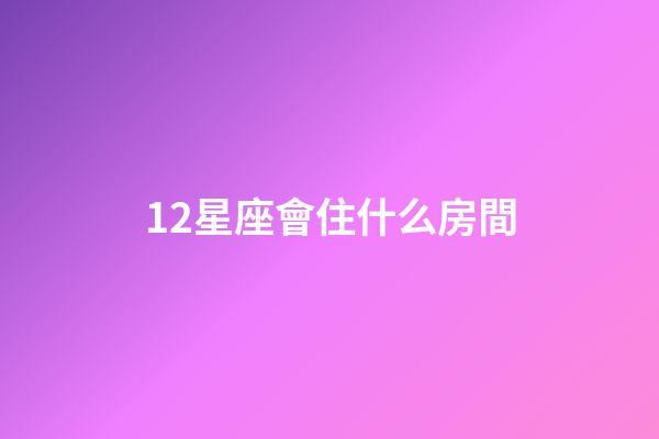 12星座會住什么房間-第1張-星座運勢-玄機派