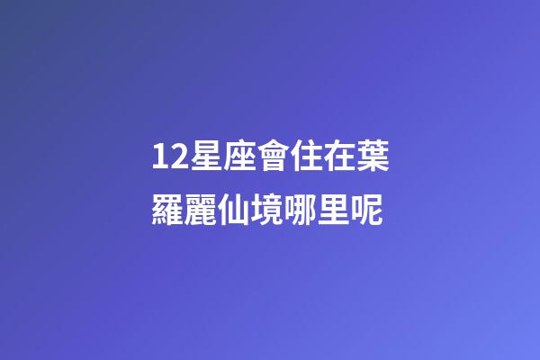 12星座會住在葉羅麗仙境哪里呢-第1張-星座運(yùn)勢-玄機(jī)派