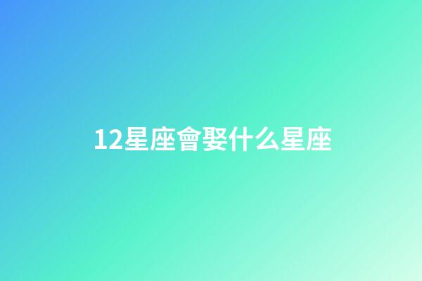 12星座會娶什么星座-第1張-星座運勢-玄機派