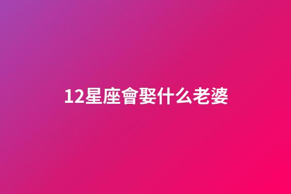 12星座會娶什么老婆-第1張-星座運勢-玄機派