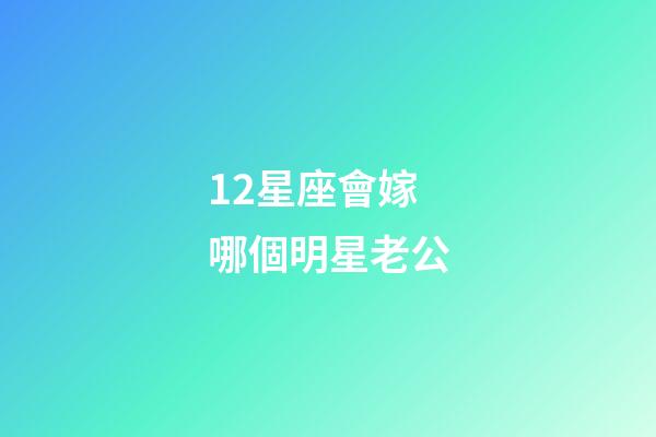 12星座會嫁哪個明星老公-第1張-星座運勢-玄機派