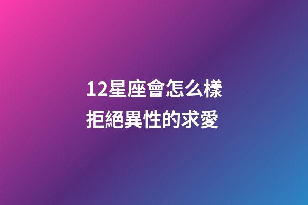 12星座會怎么樣拒絕異性的求愛-第1張-星座運勢-玄機(jī)派