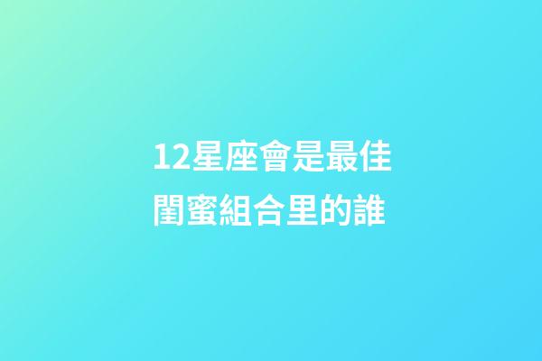 12星座會是最佳閨蜜組合里的誰-第1張-星座運勢-玄機派