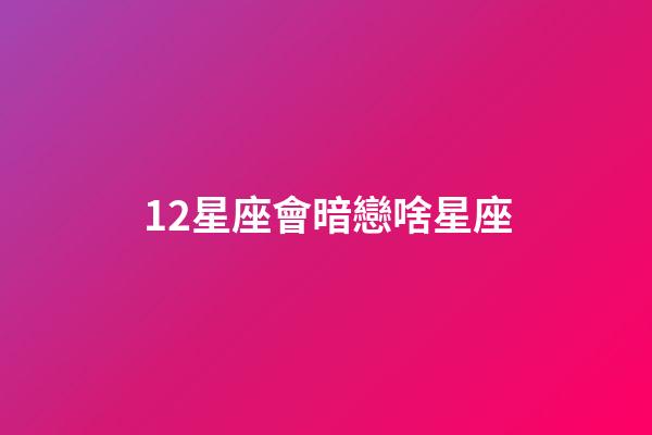 12星座會暗戀啥星座-第1張-星座運勢-玄機派