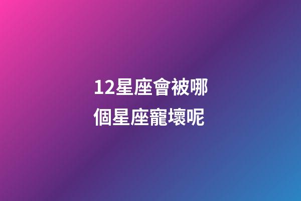 12星座會被哪個星座寵壞呢-第1張-星座運勢-玄機派